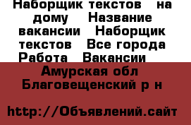 Наборщик текстов ( на дому) › Название вакансии ­ Наборщик текстов - Все города Работа » Вакансии   . Амурская обл.,Благовещенский р-н